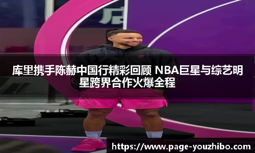 库里携手陈赫中国行精彩回顾 NBA巨星与综艺明星跨界合作火爆全程