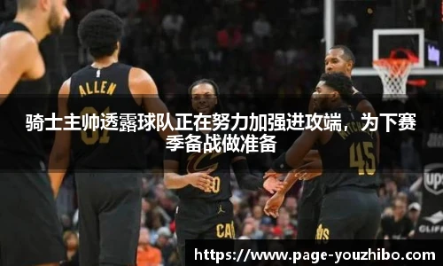 骑士主帅透露球队正在努力加强进攻端，为下赛季备战做准备