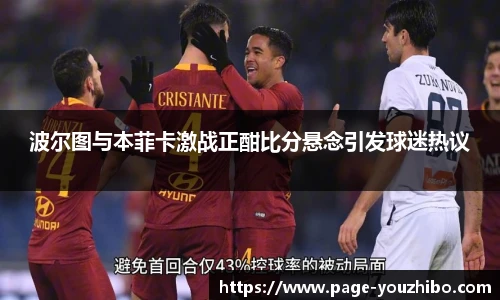 波尔图与本菲卡激战正酣比分悬念引发球迷热议