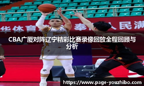 CBA广厦对阵辽宁精彩比赛录像回放全程回顾与分析