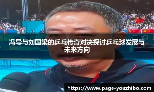 冯导与刘国梁的乒乓传奇对决探讨乒乓球发展与未来方向
