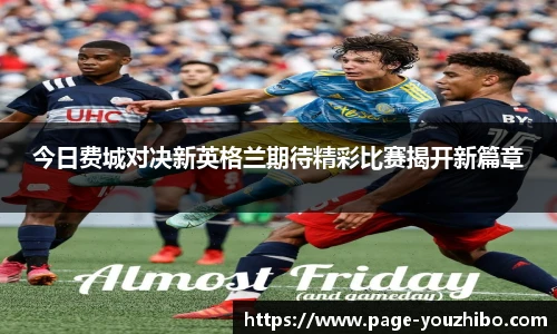 今日费城对决新英格兰期待精彩比赛揭开新篇章