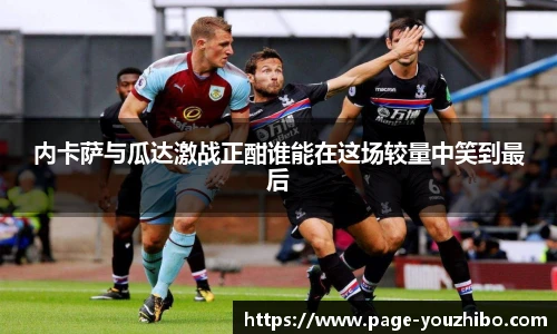 内卡萨与瓜达激战正酣谁能在这场较量中笑到最后